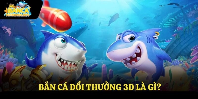 Bắn cá đổi thưởng 3D là gì?
